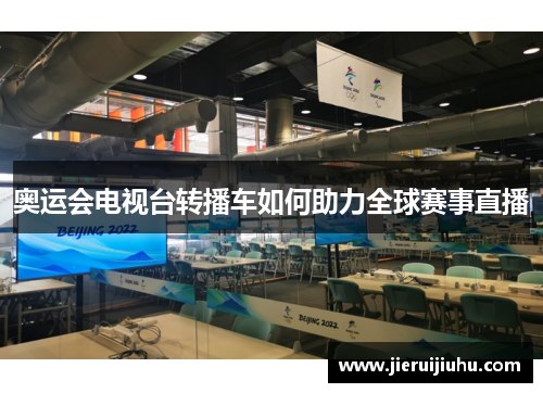 奥运会电视台转播车如何助力全球赛事直播