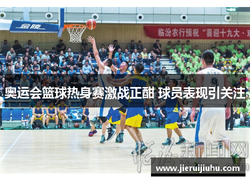 奥运会篮球热身赛激战正酣 球员表现引关注