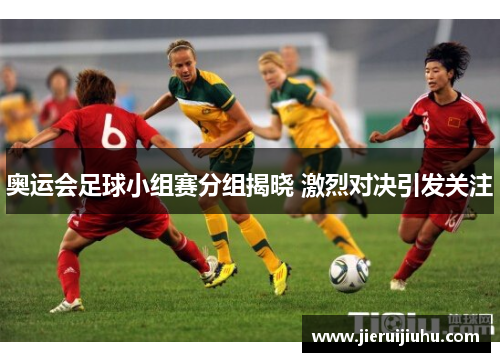 奥运会足球小组赛分组揭晓 激烈对决引发关注