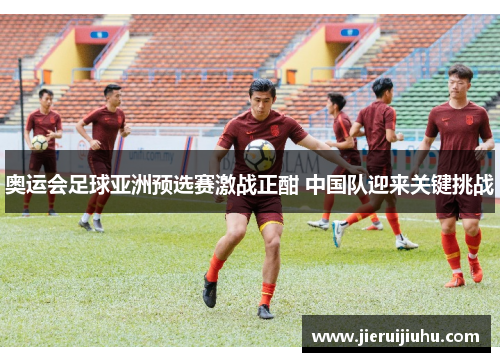 奥运会足球亚洲预选赛激战正酣 中国队迎来关键挑战
