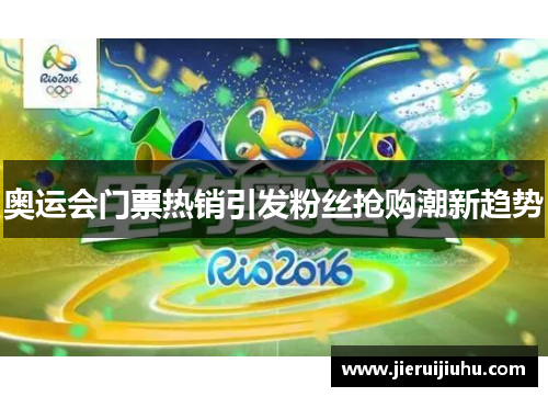 奥运会门票热销引发粉丝抢购潮新趋势 奥运会门票热销引发粉丝抢购潮新趋势