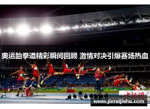 奥运跆拳道精彩瞬间回顾 激情对决引爆赛场热血