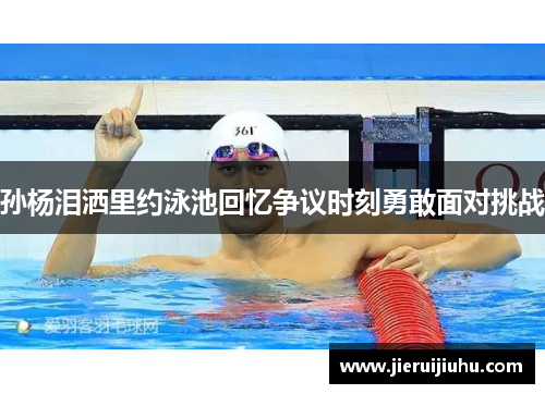 孙杨泪洒里约泳池回忆争议时刻勇敢面对挑战 孙杨泪洒里约泳池回忆争议时刻勇敢面对挑战