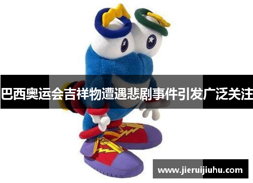 巴西奥运会吉祥物遭遇悲剧事件引发广泛关注