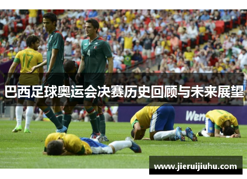 巴西足球奥运会决赛历史回顾与未来展望 巴西足球奥运会决赛历史回顾与未来展望